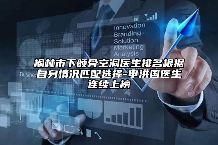 榆林市下颌骨空洞医生排名根据自身情况匹配选择-申洪国医生连续上榜