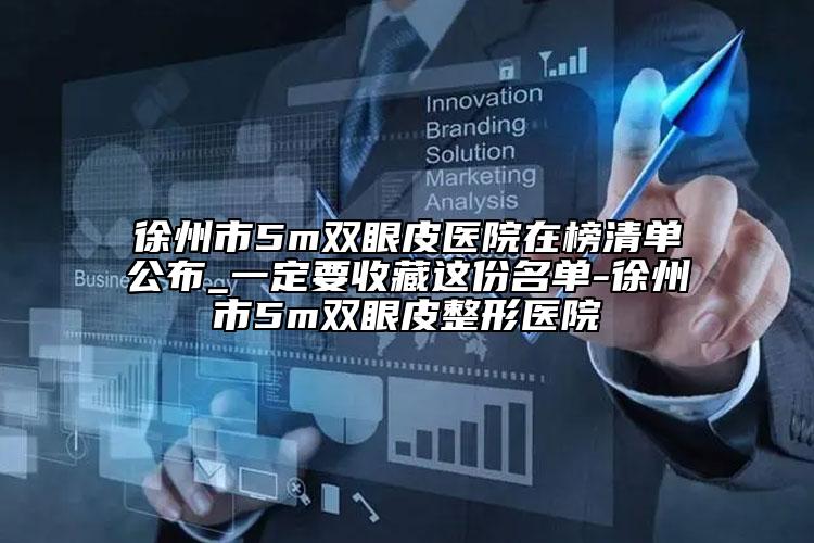 徐州市5m双眼皮医院在榜清单公布_一定要收藏这份名单-徐州市5m双眼皮整形医院