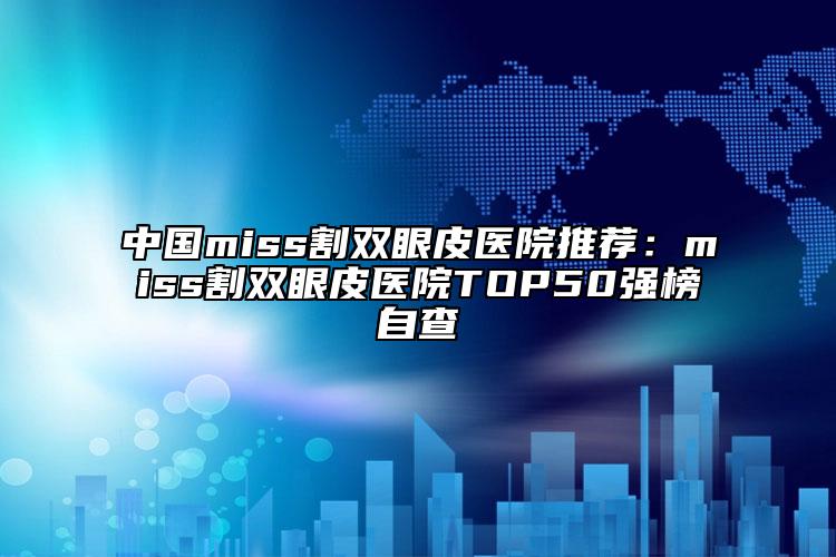 中国miss割双眼皮医院推荐：miss割双眼皮医院TOP50强榜自查