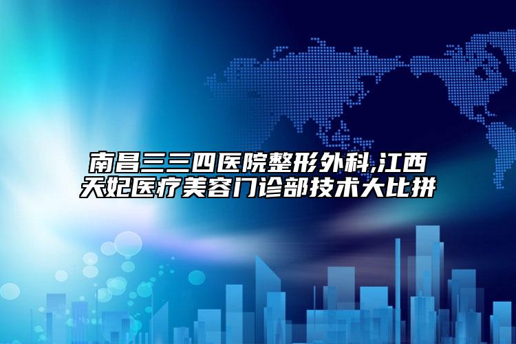 南昌三三四医院整形外科,江西天妃医疗美容门诊部技术大比拼