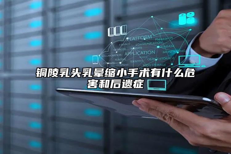铜陵乳头乳晕缩小手术有什么危害和后遗症
