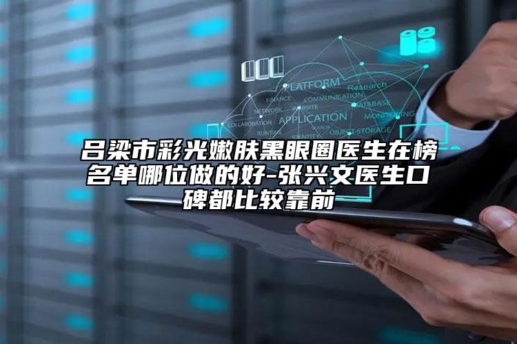 吕梁市彩光嫩肤黑眼圈医生在榜名单哪位做的好-张兴文医生口碑都比较靠前