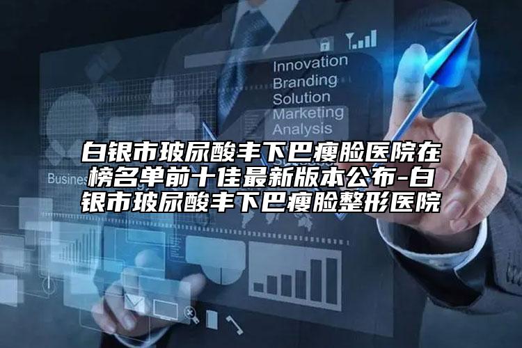 白银市玻尿酸丰下巴瘦脸医院在榜名单前十佳最新版本公布-白银市玻尿酸丰下巴瘦脸整形医院