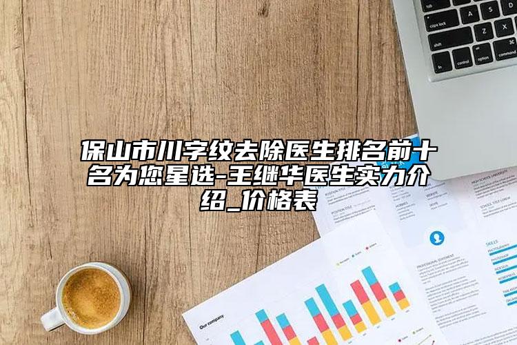 保山市川字纹去除医生排名前十名为您星选-王继华医生实力介绍_价格表
