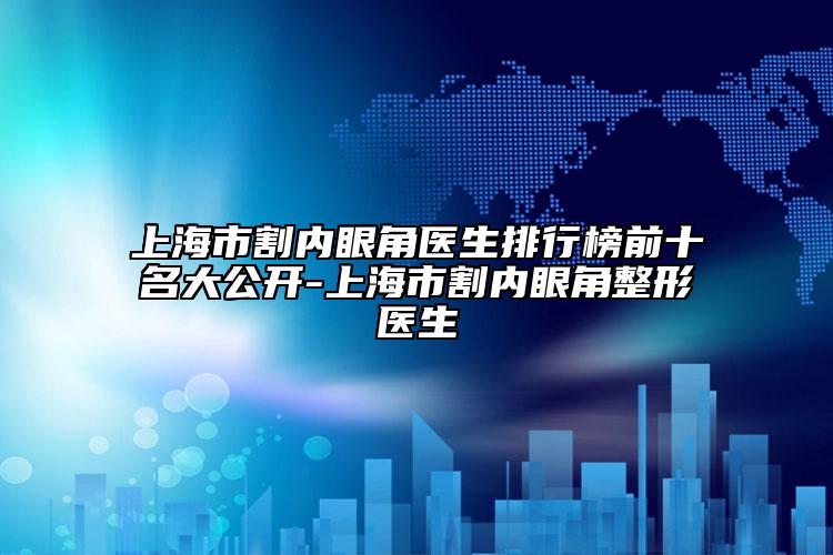上海市割内眼角医生排行榜前十名大公开-上海市割内眼角整形医生