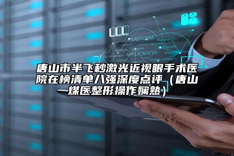 唐山市半飞秒激光近视眼手术医院在榜清单八强深度点评（唐山煤医整形操作娴熟）