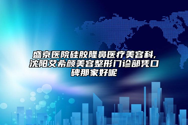 盛京医院硅胶隆鼻医疗美容科,沈阳艾希颜美容整形门诊部凭口碑那家好呢