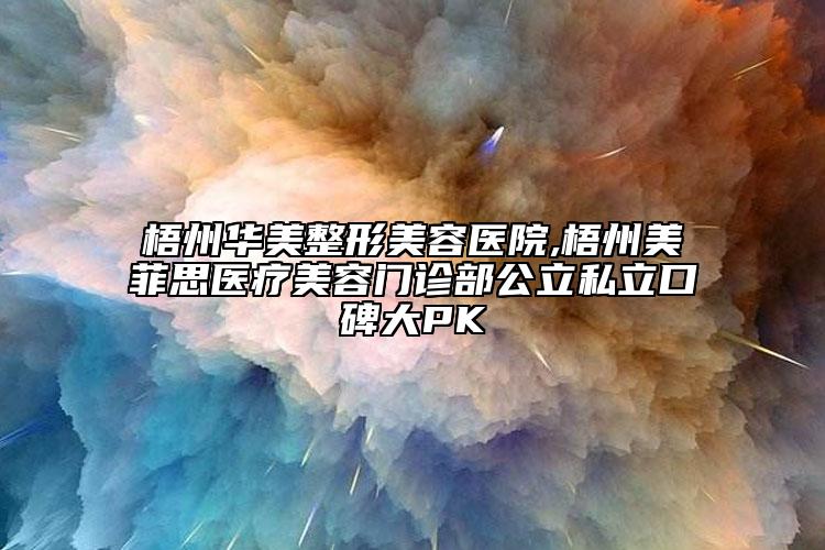 梧州华美整形美容医院,梧州美菲思医疗美容门诊部公立私立口碑大PK