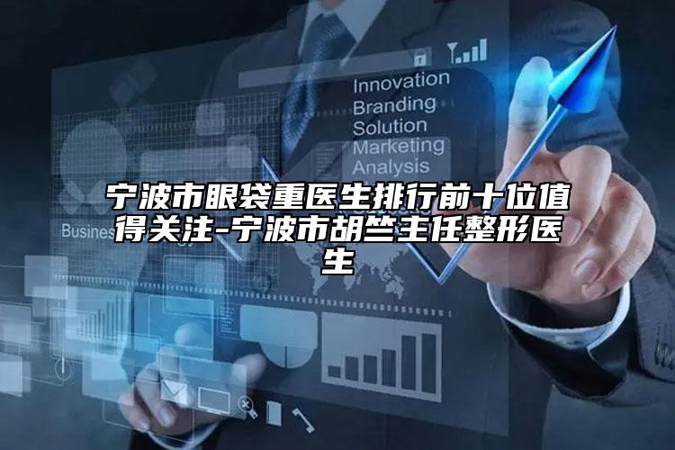 宁波市眼袋重医生排行前十位值得关注-宁波市胡竺主任整形医生