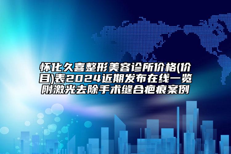 怀化久喜整形美容诊所价格(价目)表2024近期发布在线一览附激光去除手术缝合疤痕案例