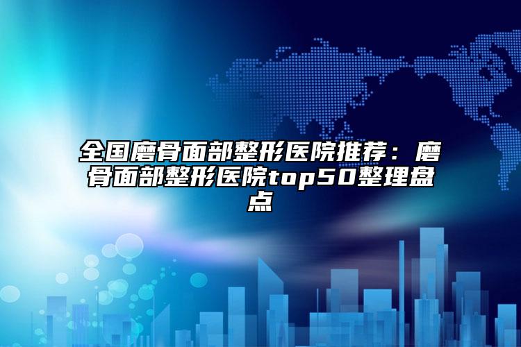 全国磨骨面部整形医院推荐：磨骨面部整形医院top50整理盘点