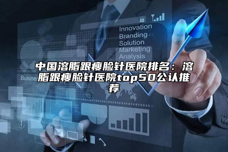 中国溶脂跟瘦脸针医院排名：溶脂跟瘦脸针医院top50公认推荐