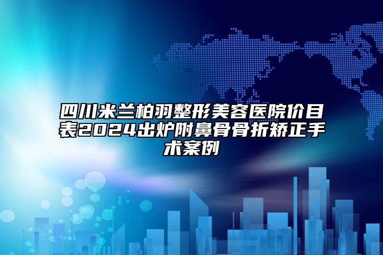 四川米兰柏羽整形美容医院价目表2024出炉附鼻骨骨折矫正手术案例