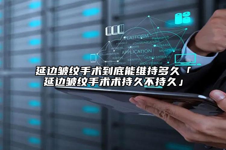 延边皱纹手术到底能维持多久「延边皱纹手术术持久不持久」