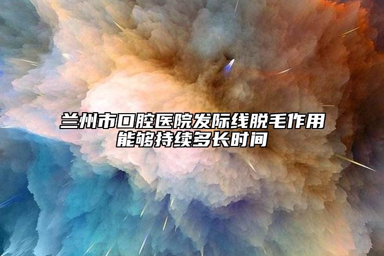 兰州市口腔医院发际线脱毛作用能够持续多长时间