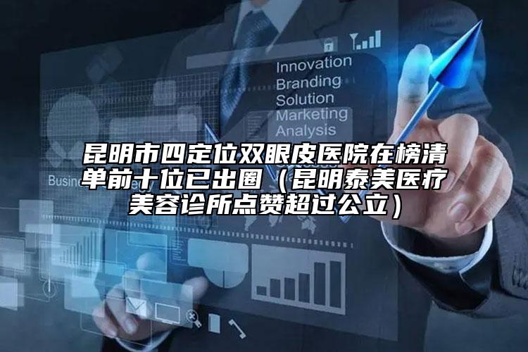 昆明市四定位双眼皮医院在榜清单前十位已出圈（昆明泰美医疗美容诊所点赞超过公立）