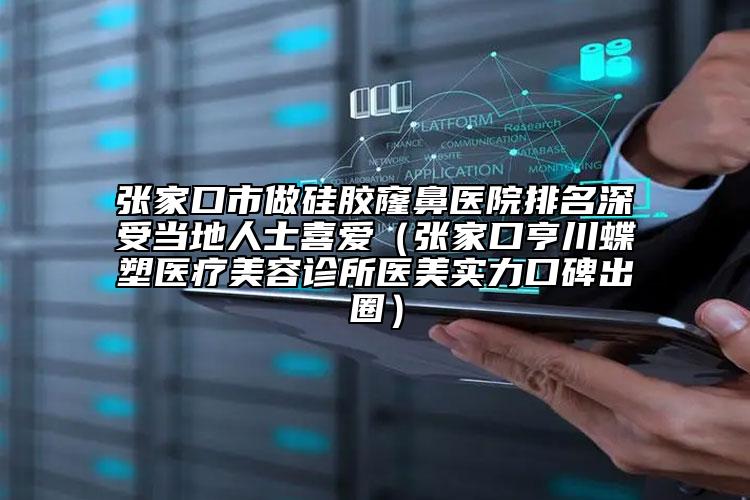 张家口市做硅胶窿鼻医院排名深受当地人士喜爱（张家口亨川蝶塑医疗美容诊所医美实力口碑出圈）