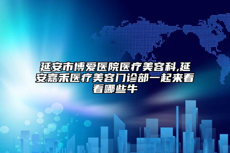 延安市博爱医院医疗美容科,延安嘉禾医疗美容门诊部一起来看看哪些牛