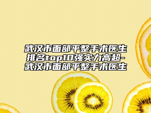 武汉市面部平整手术医生排名top10强实力高超-武汉市面部平整手术医生