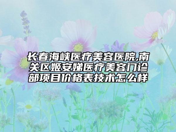长春海峡医疗美容医院,南关区姬安娣医疗美容门诊部项目价格表技术怎么样