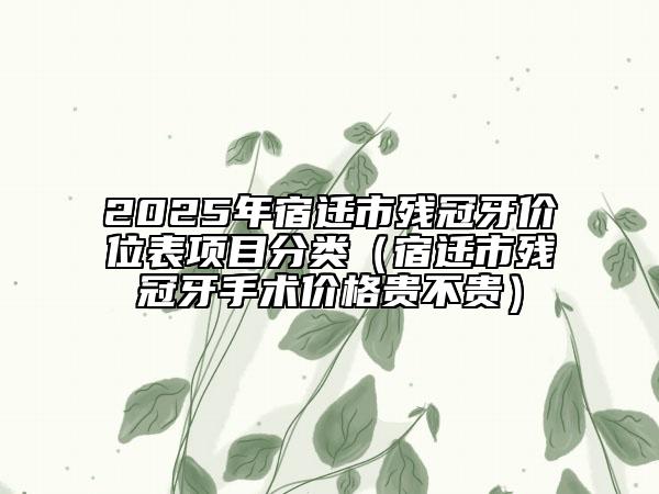 2025年宿迁市残冠牙价位表项目分类（宿迁市残冠牙手术价格贵不贵）
