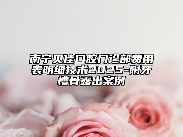 南宁贝佳口腔门诊部费用表明细技术2025-附牙槽骨露出案例