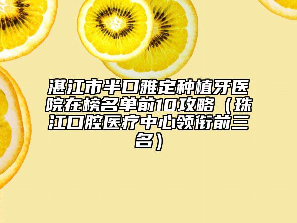 湛江市半口雅定种植牙医院在榜名单前10攻略（珠江口腔医疗中心领衔前三名）