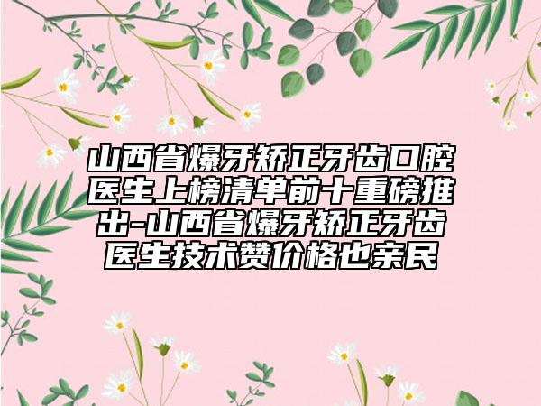 山西省爆牙矫正牙齿口腔医生上榜清单前十重磅推出-山西省爆牙矫正牙齿医生技术赞价格也亲民