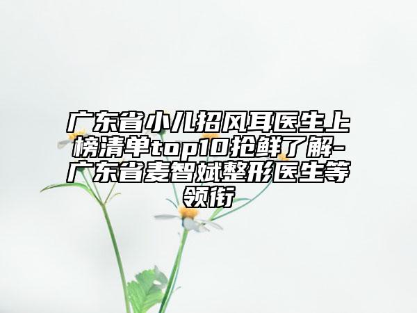 广东省小儿招风耳医生上榜清单top10抢鲜了解-广东省麦智斌整形医生等领衔