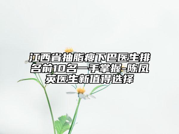 江西省抽脂瘦下巴医生排名前10名一手掌握-陈凤英医生新值得选择