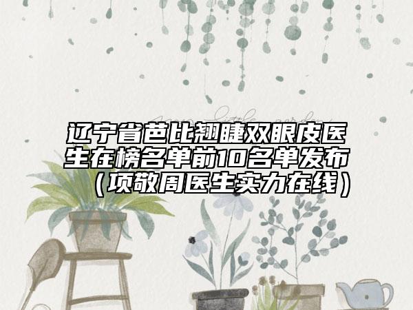 辽宁省芭比翘睫双眼皮医生在榜名单前10名单发布（项敬周医生实力在线）