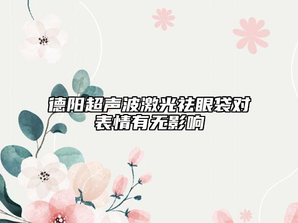 德阳超声波激光祛眼袋对表情有无影响