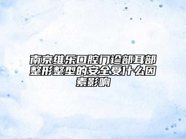 南京维乐口腔门诊部耳部整形整型的安全受什么因素影响