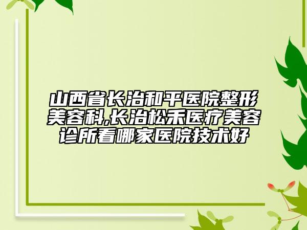 山西省长治和平医院整形美容科,长治松禾医疗美容诊所看哪家医院技术好