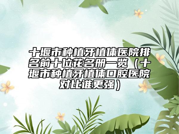 十堰市种植牙植体医院排名前十位花名册一览（十堰市种植牙植体口腔医院对比谁更强）