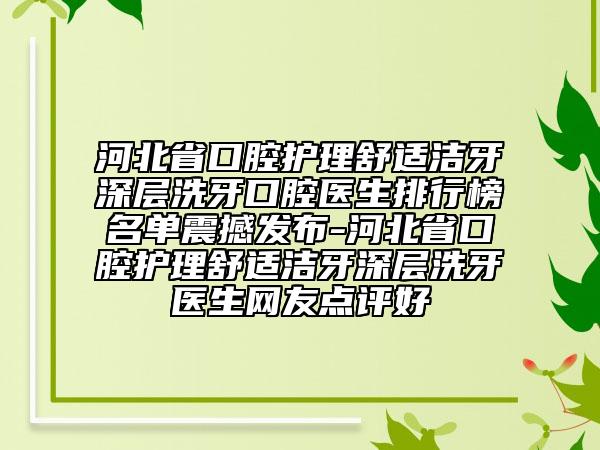 河北省口腔护理舒适洁牙深层洗牙口腔医生排行榜名单震撼发布-河北省口腔护理舒适洁牙深层洗牙医生网友点评好