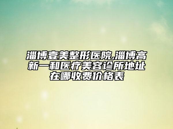 淄博壹美整形医院,淄博高新一和医疗美容诊所地址在哪收费价格表