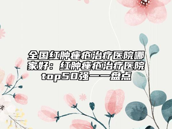 全国红肿痤疮治疗医院哪家好：红肿痤疮治疗医院top50强一一盘点