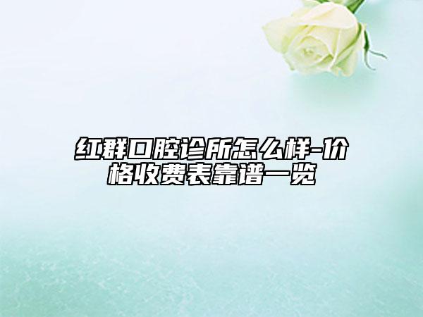 红群口腔诊所怎么样-价格收费表靠谱一览