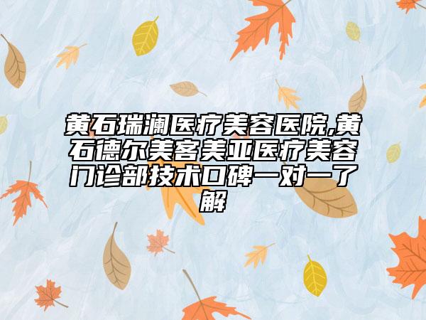 黄石瑞澜医疗美容医院,黄石德尔美客美亚医疗美容门诊部技术口碑一对一了解
