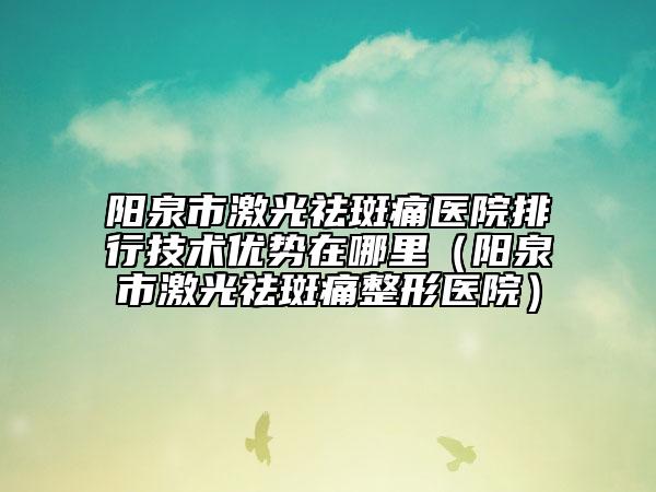阳泉市激光祛斑痛医院排行技术优势在哪里（阳泉市激光祛斑痛整形医院）