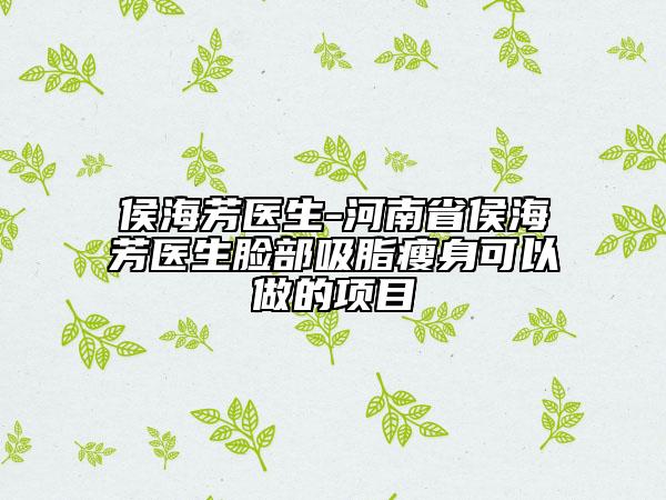 侯海芳医生-河南省侯海芳医生脸部吸脂瘦身可以做的项目