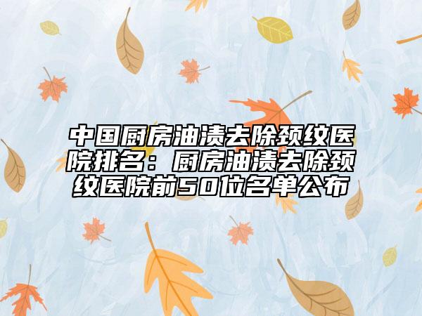 中国厨房油渍去除颈纹医院排名：厨房油渍去除颈纹医院前50位名单公布