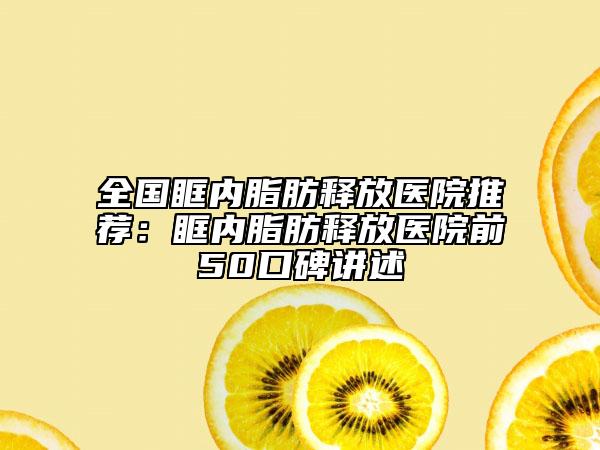 全国眶内脂肪释放医院推荐：眶内脂肪释放医院前50口碑讲述