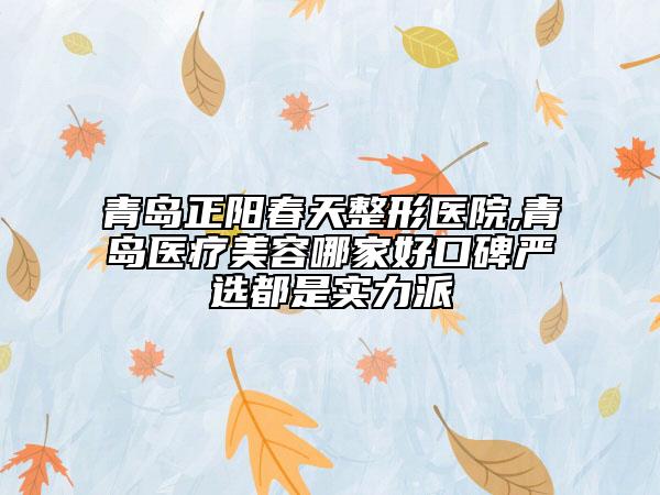青岛正阳春天整形医院,青岛医疗美容哪家好口碑严选都是实力派