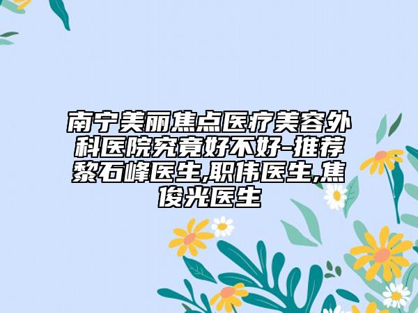 南宁美丽焦点医疗美容外科医院究竟好不好-推荐黎石峰医生,职伟医生,焦俊光医生