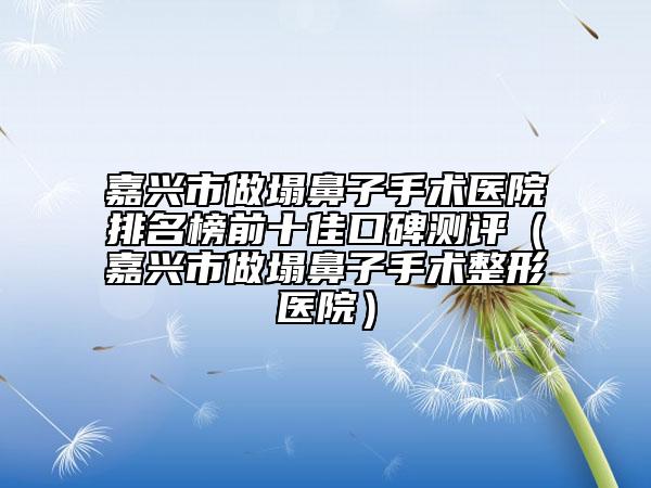 嘉兴市做塌鼻子手术医院排名榜前十佳口碑测评（嘉兴市做塌鼻子手术整形医院）