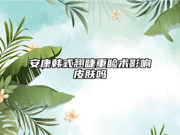安康韩式翘睫重睑术影响皮肤吗