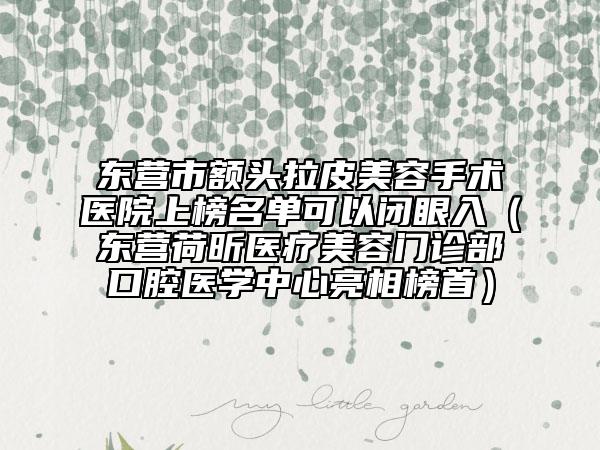 东营市额头拉皮美容手术医院上榜名单可以闭眼入（东营荷昕医疗美容门诊部口腔医学中心亮相榜首）