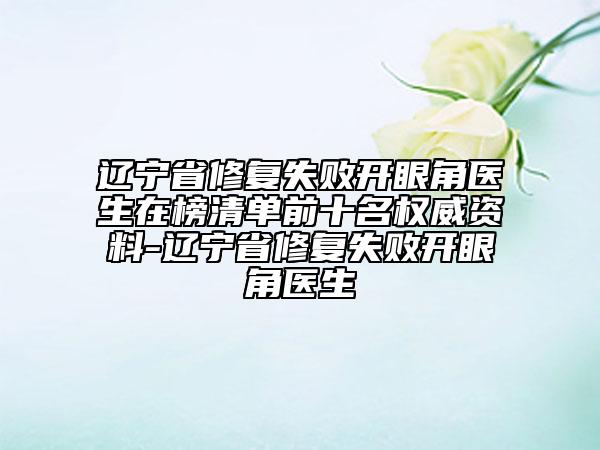 辽宁省修复失败开眼角医生在榜清单前十名权威资料-辽宁省修复失败开眼角医生